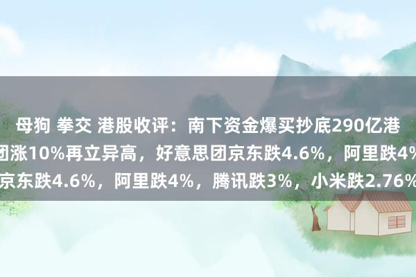 母狗 拳交 港股收评：南下资金爆买抄底290亿港元？恒指大跌，蜜雪集团涨10%再立异高，好意思团京东跌4.6%，阿里跌4%，腾讯跌3%，小米跌2.76%