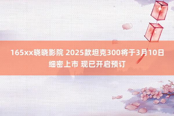 165xx晓晓影院 2025款坦克300将于3月10日细密上市 现已开启预订