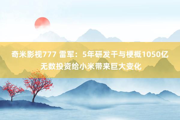 奇米影视777 雷军：5年研发干与梗概1050亿 无数投资给小米带来巨大变化