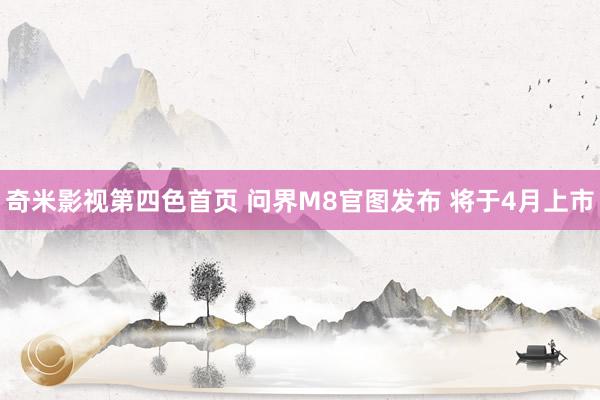 奇米影视第四色首页 问界M8官图发布 将于4月上市