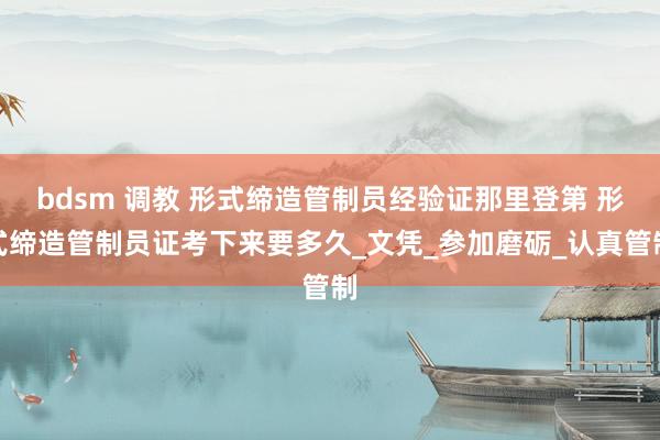 bdsm 调教 形式缔造管制员经验证那里登第 形式缔造管制员证考下来要多久_文凭_参加磨砺_认真管制