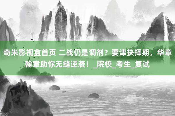 奇米影视盒首页 二战仍是调剂？要津抉择期，华章翰章助你无缝逆袭！_院校_考生_复试
