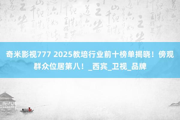 奇米影视777 2025教培行业前十榜单揭晓！傍观群众位居第八！_西宾_卫视_品牌