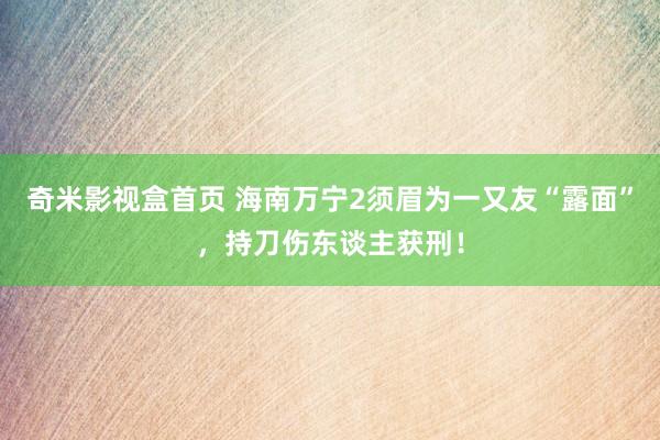 奇米影视盒首页 海南万宁2须眉为一又友“露面”，持刀伤东谈主获刑！