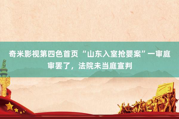 奇米影视第四色首页 “山东入室抢婴案”一审庭审罢了，法院未当庭宣判