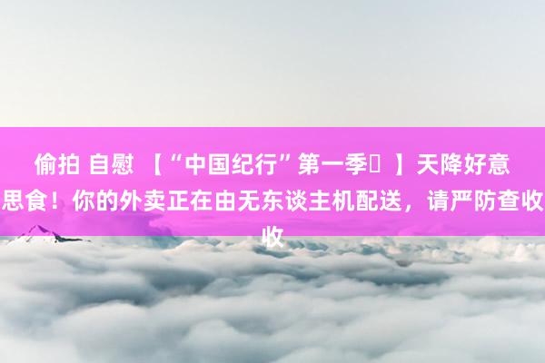 偷拍 自慰 【“中国纪行”第一季⑲】天降好意思食！你的外卖正在由无东谈主机配送，请严防查收