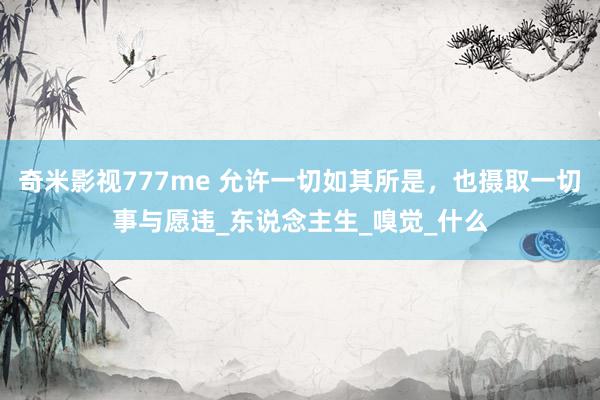奇米影视777me 允许一切如其所是，也摄取一切事与愿违_东说念主生_嗅觉_什么