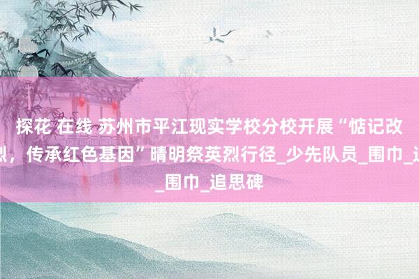 探花 在线 苏州市平江现实学校分校开展“惦记改动先烈，传承红色基因”晴明祭英烈行径_少先队员_围巾_追思碑