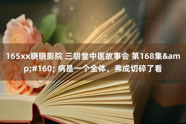 165xx晓晓影院 三胡堂中医故事会 第168集&#160; 病是一个全体，弗成切碎了看