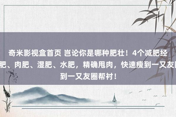 奇米影视盒首页 岂论你是哪种肥壮！4个减肥经方，脾肥、肉肥、湿肥、水肥，精确甩肉，快速瘦到一又友圈帮衬！
