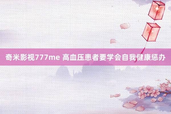 奇米影视777me 高血压患者要学会自我健康惩办