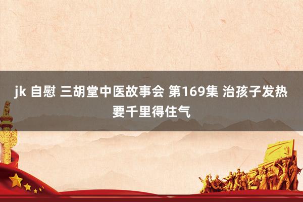 jk 自慰 三胡堂中医故事会 第169集 治孩子发热要千里得住气