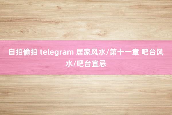 自拍偷拍 telegram 居家风水/第十一章 吧台风水/吧台宜忌