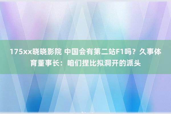 175xx晓晓影院 中国会有第二站F1吗？久事体育董事长：咱们捏比拟洞开的派头