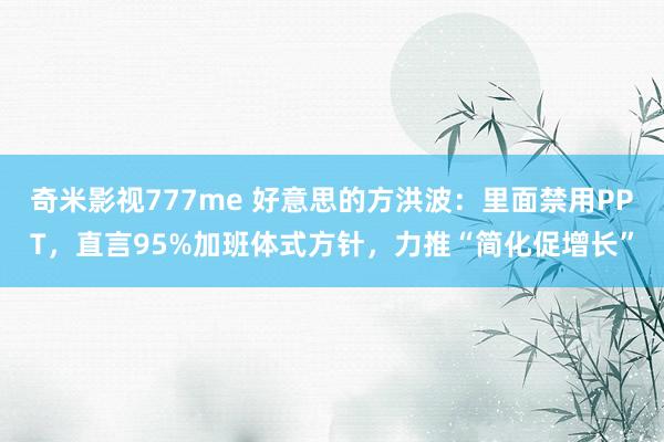 奇米影视777me 好意思的方洪波：里面禁用PPT，直言95%加班体式方针，力推“简化促增长”