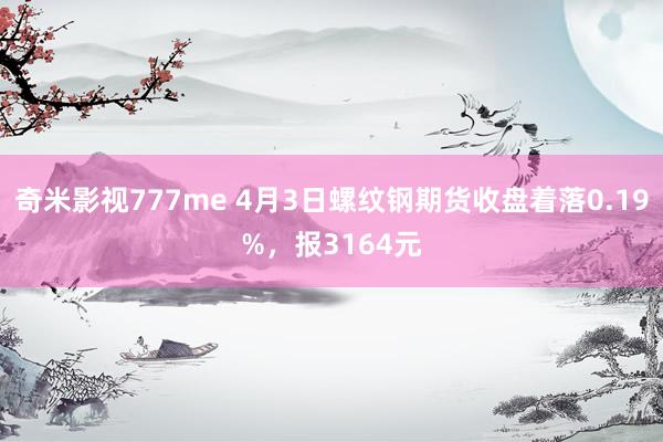 奇米影视777me 4月3日螺纹钢期货收盘着落0.19%，报3164元