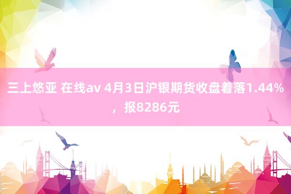 三上悠亚 在线av 4月3日沪银期货收盘着落1.44%，报8286元