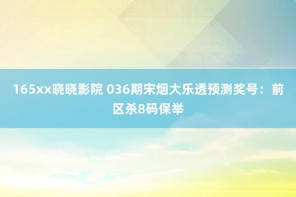 165xx晓晓影院 036期宋烟大乐透预测奖号：前区杀8码保举