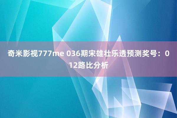 奇米影视777me 036期宋雄壮乐透预测奖号：012路比分析