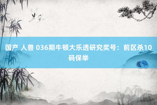 国产 人兽 036期牛顿大乐透研究奖号：前区杀10码保举