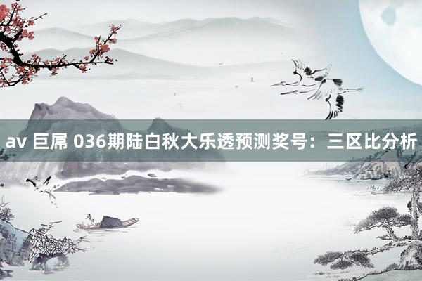 av 巨屌 036期陆白秋大乐透预测奖号：三区比分析