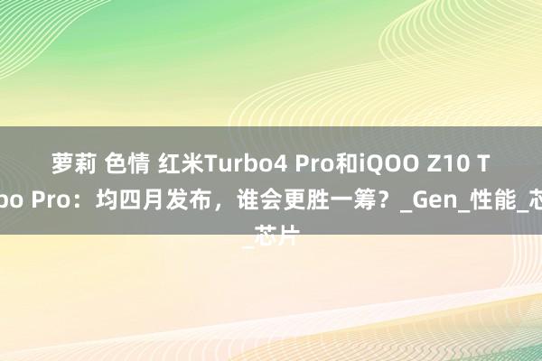 萝莉 色情 红米Turbo4 Pro和iQOO Z10 Turbo Pro：均四月发布，谁会更胜一筹？_Gen_性能_芯片