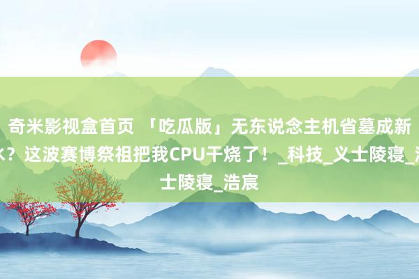 奇米影视盒首页 「吃瓜版」无东说念主机省墓成新潮水？这波赛博祭祖把我CPU干烧了！_科技_义士陵寝_浩宸