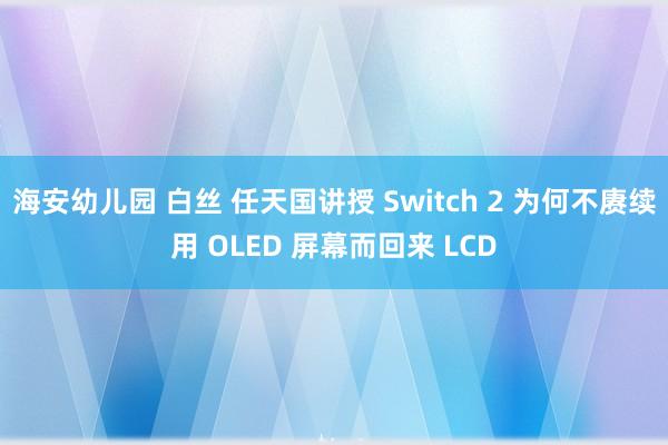 海安幼儿园 白丝 任天国讲授 Switch 2 为何不赓续用 OLED 屏幕而回来 LCD