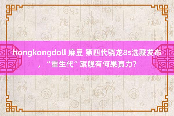 hongkongdoll 麻豆 第四代骁龙8s选藏发布，“重生代”旗舰有何果真力？
