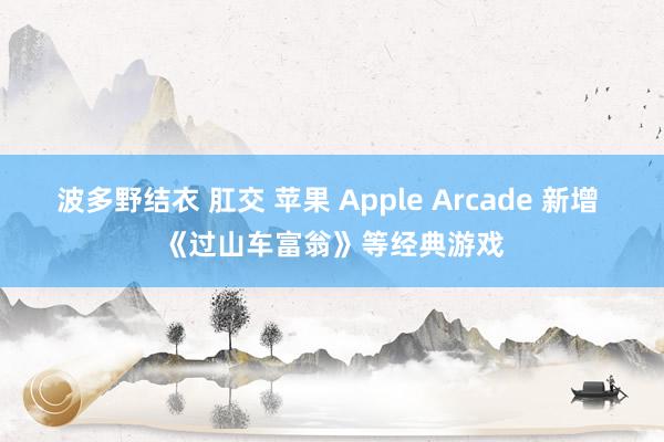 波多野结衣 肛交 苹果 Apple Arcade 新增 《过山车富翁》等经典游戏