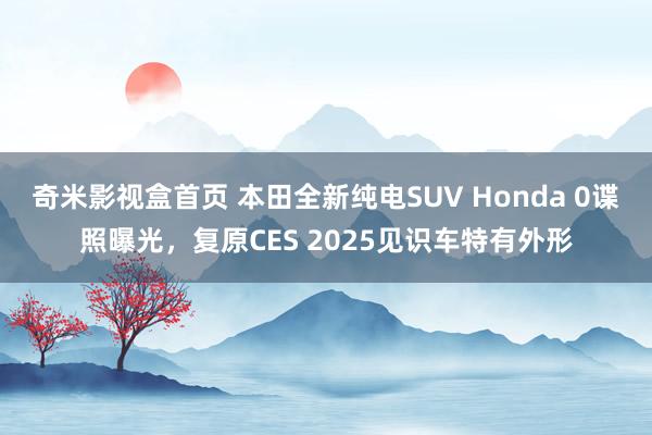 奇米影视盒首页 本田全新纯电SUV Honda 0谍照曝光，复原CES 2025见识车特有外形