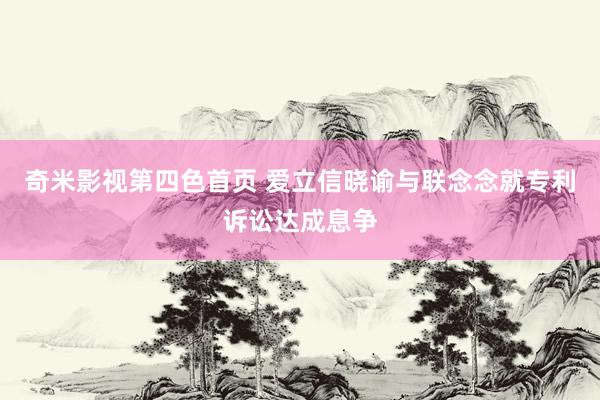 奇米影视第四色首页 爱立信晓谕与联念念就专利诉讼达成息争