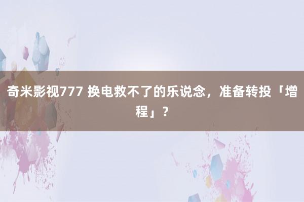 奇米影视777 换电救不了的乐说念，准备转投「增程」？