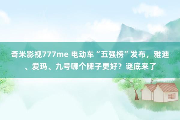 奇米影视777me 电动车“五强榜”发布，雅迪、爱玛、九号哪个牌子更好？谜底来了