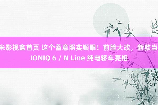 奇米影视盒首页 这个蓄意照实顺眼！前脸大改，新款当代 IONIQ 6 / N Line 纯电轿车亮相