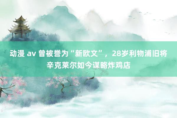 动漫 av 曾被誉为“新欧文”，28岁利物浦旧将辛克莱尔如今谋略炸鸡店