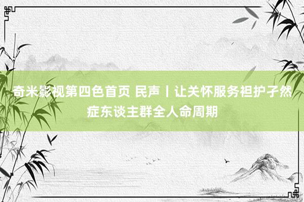 奇米影视第四色首页 民声丨让关怀服务袒护孑然症东谈主群全人命周期