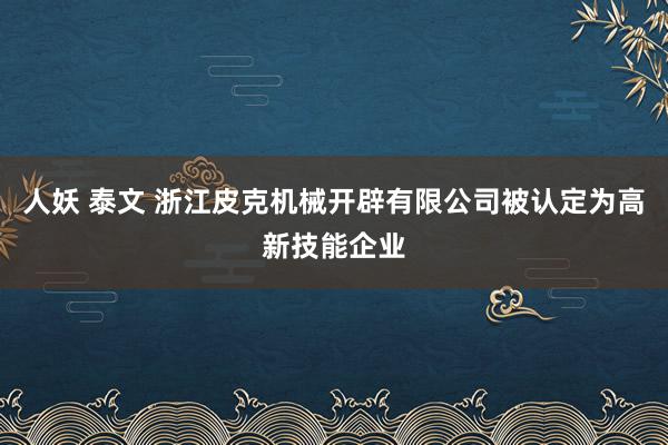 人妖 泰文 浙江皮克机械开辟有限公司被认定为高新技能企业