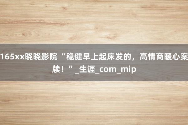 165xx晓晓影院 “稳健早上起床发的，高情商暖心案牍！”_生涯_com_mip