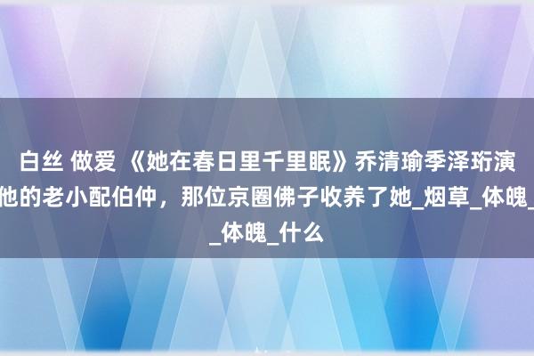 白丝 做爱 《她在春日里千里眠》乔清瑜季泽珩演义：他的老小配伯仲，那位京圈佛子收养了她_烟草_体魄_什么