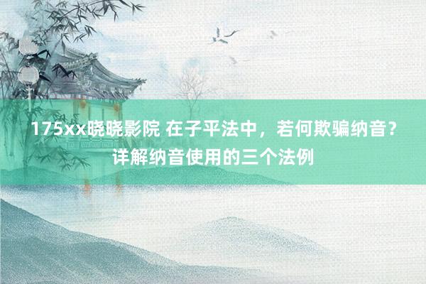 175xx晓晓影院 在子平法中，若何欺骗纳音？详解纳音使用的三个法例