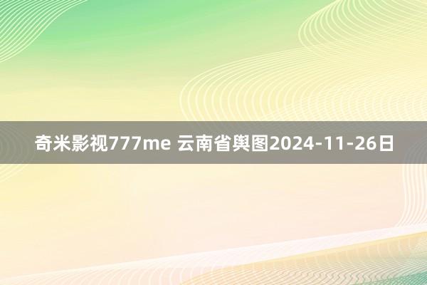 奇米影视777me 云南省舆图2024-11-26日