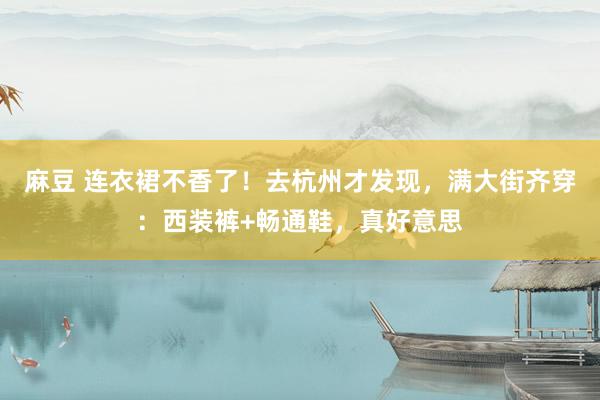 麻豆 连衣裙不香了！去杭州才发现，满大街齐穿：西装裤+畅通鞋，真好意思
