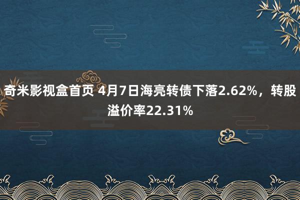 奇米影视盒首页 4月7日海亮转债下落2.62%，转股溢价率22.31%