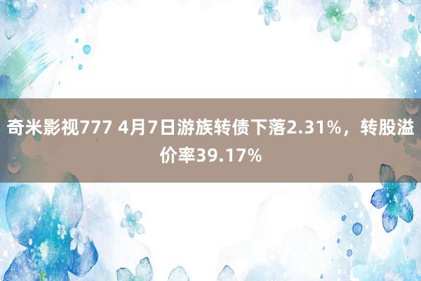 奇米影视777 4月7日游族转债下落2.31%，转股溢价率39.17%