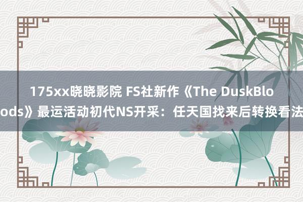 175xx晓晓影院 FS社新作《The DuskBloods》最运活动初代NS开采：任天国找来后转换看法