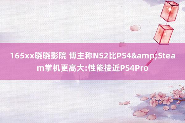 165xx晓晓影院 博主称NS2比PS4&Steam掌机更高大:性能接近PS4Pro
