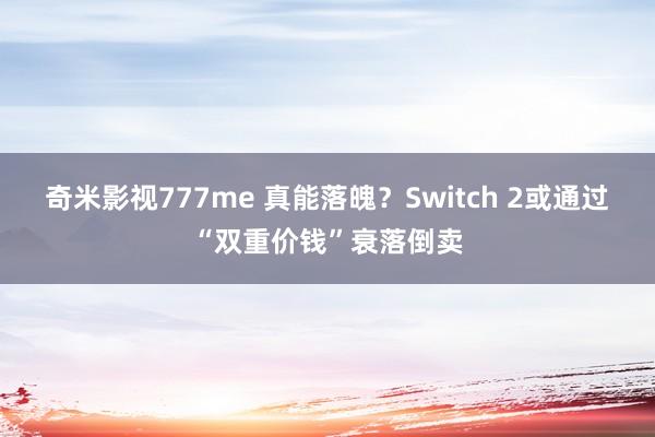 奇米影视777me 真能落魄？Switch 2或通过“双重价钱”衰落倒卖