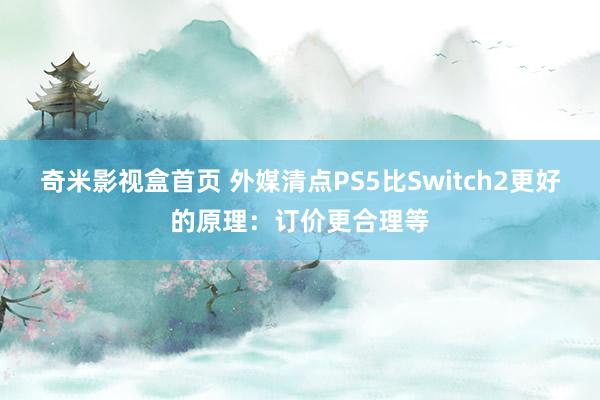 奇米影视盒首页 外媒清点PS5比Switch2更好的原理：订价更合理等