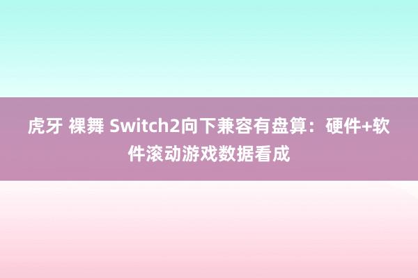 虎牙 裸舞 Switch2向下兼容有盘算：硬件+软件滚动游戏数据看成